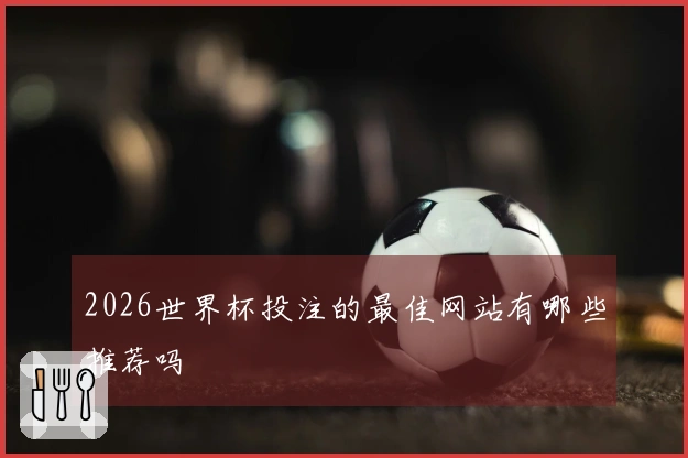 2026世界杯投注的最佳网站有哪些推荐吗