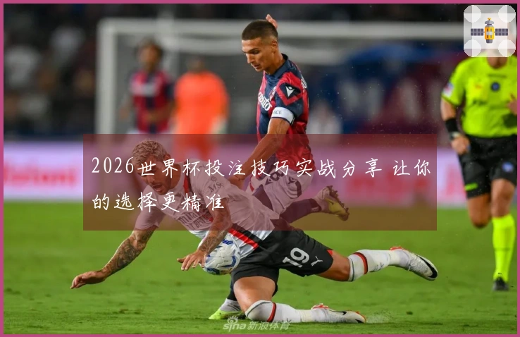 2026世界杯投注技巧实战分享 让你的选择更精准