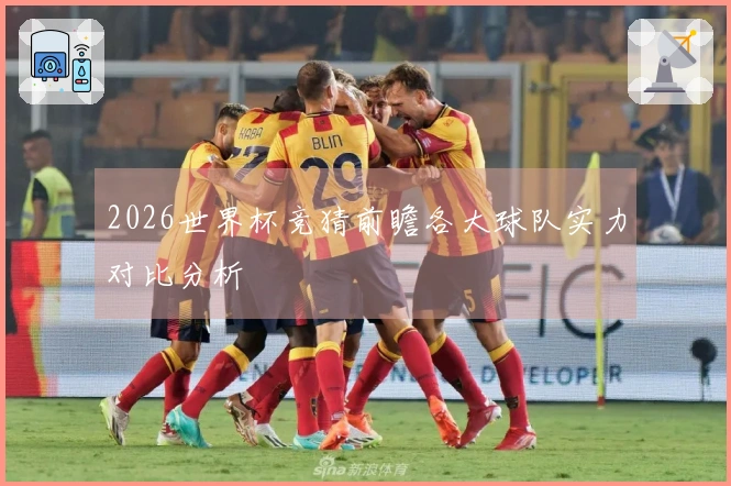 2026世界杯竞猜前瞻各大球队实力对比分析