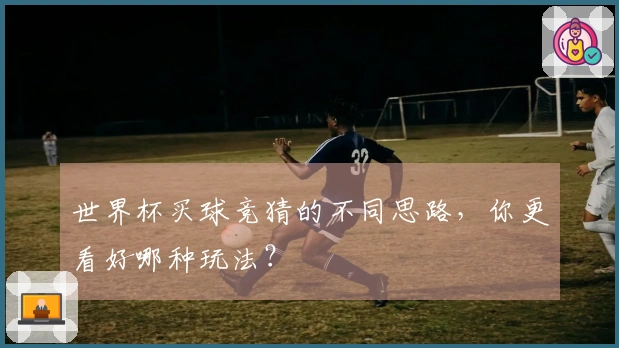 世界杯买球竞猜的不同思路，你更看好哪种玩法？