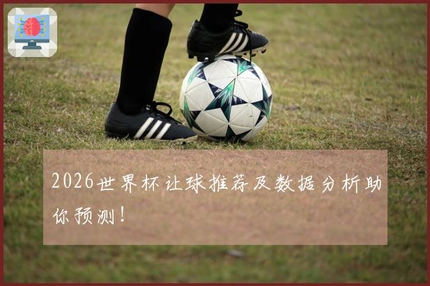 2026世界杯让球推荐及数据分析助你预测！