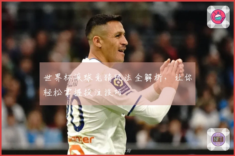 世界杯滚球竞猜玩法全解析，让你轻松掌握投注技巧