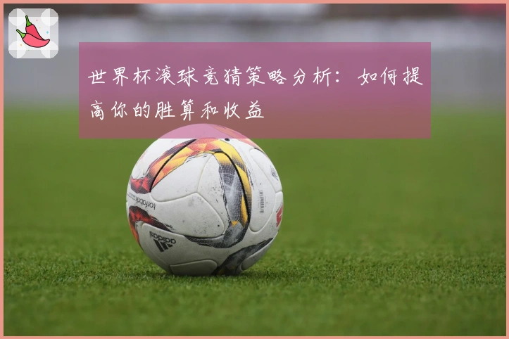 世界杯滚球竞猜策略分析：如何提高你的胜算和收益