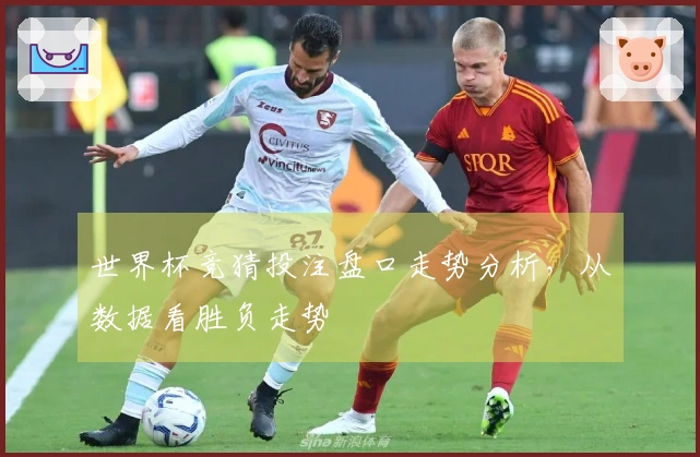 世界杯竞猜投注盘口走势分析，从数据看胜负走势