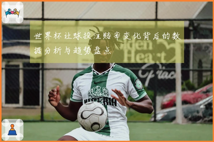 世界杯让球投注赔率变化背后的数据分析与趋势盘点