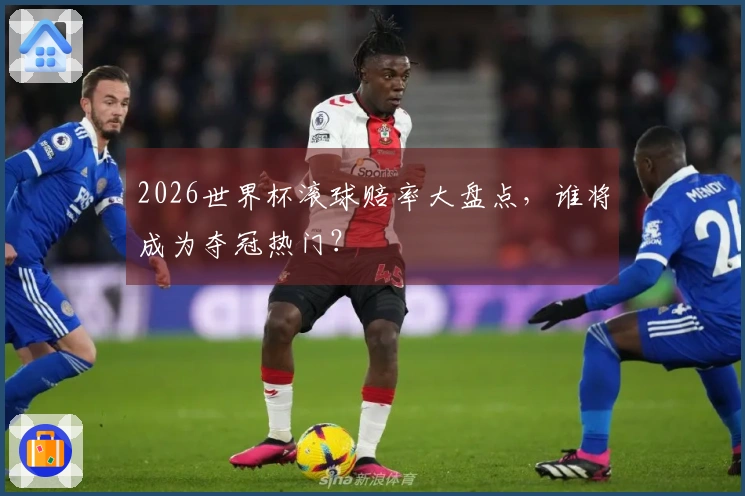 2026世界杯滚球赔率大盘点，谁将成为夺冠热门？