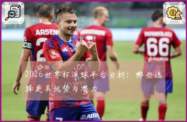 2026世界杯滚球平台分析：哪些选择更具优势与潜力