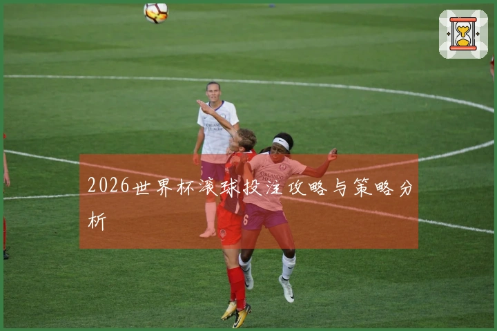 2026世界杯滚球投注攻略与策略分析