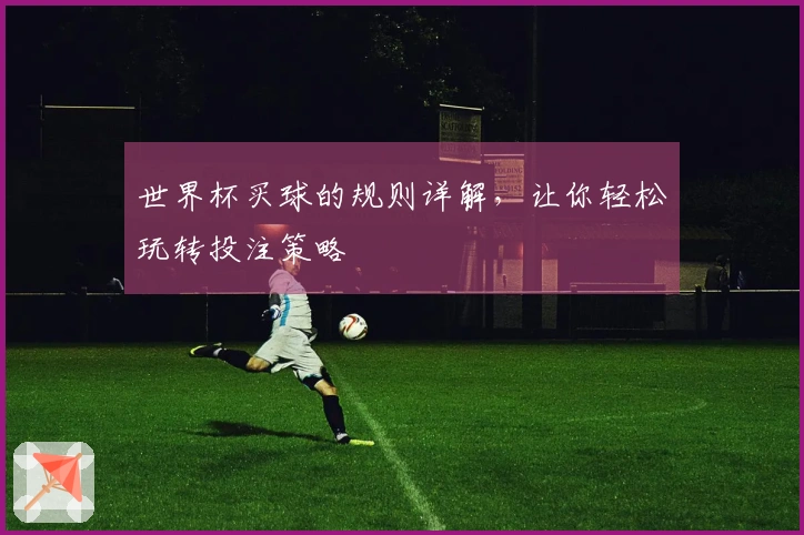 世界杯买球的规则详解，让你轻松玩转投注策略