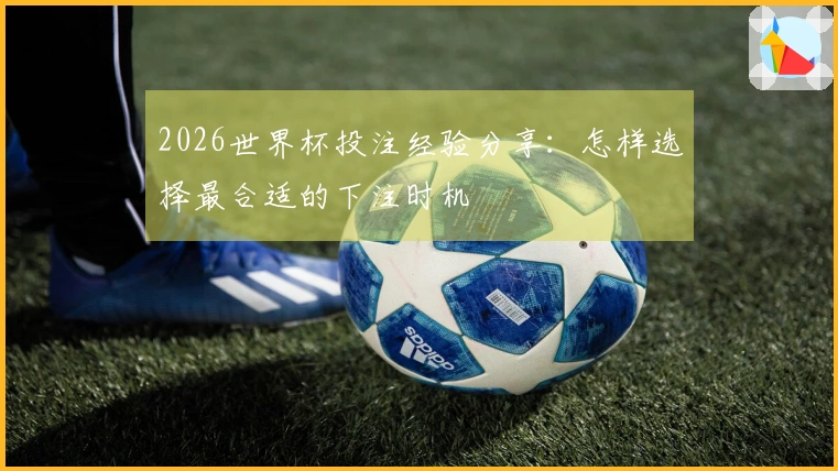 2026世界杯投注经验分享：怎样选择最合适的下注时机