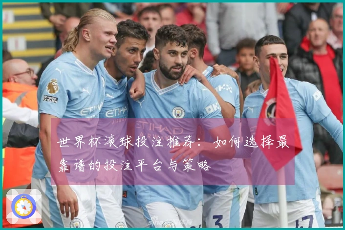 世界杯滚球投注推荐：如何选择最靠谱的投注平台与策略