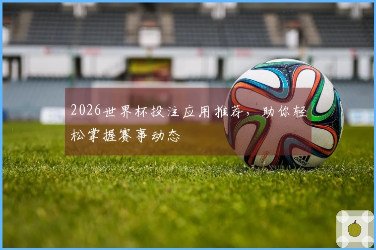 2026世界杯投注应用推荐，助你轻松掌握赛事动态