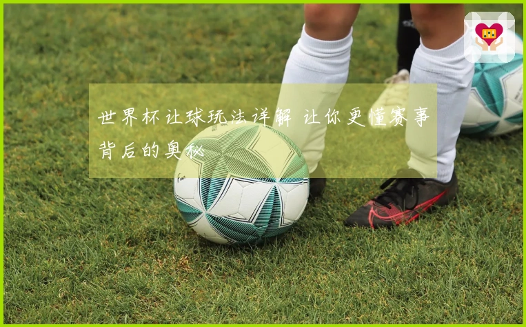 世界杯让球玩法详解 让你更懂赛事背后的奥秘