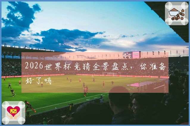 2026世界杯竞猜全景盘点，你准备好了吗