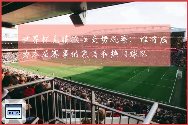 世界杯竞猜投注走势观察：谁将成为本届赛事的黑马和热门球队