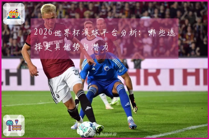 2026世界杯滚球平台分析：哪些选择更具优势与潜力