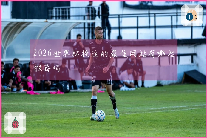 2026世界杯投注的最佳网站有哪些推荐吗