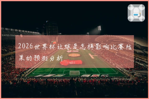 2026世界杯让球是怎样影响比赛结果的预测分析
