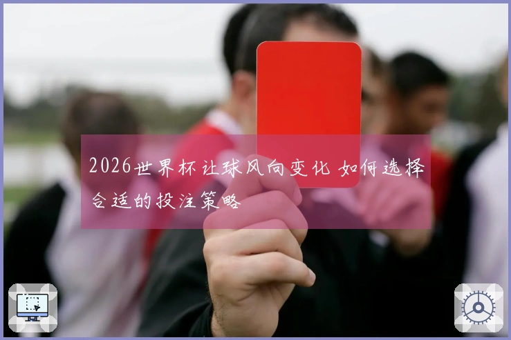 2026世界杯让球风向变化 如何选择合适的投注策略