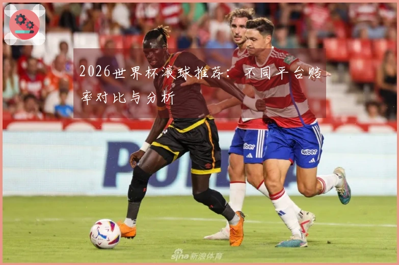 2026世界杯滚球推荐：不同平台赔率对比与分析