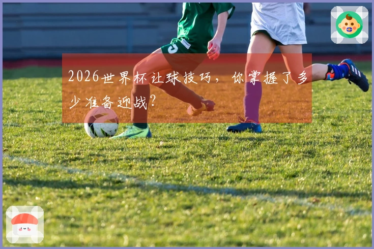 2026世界杯让球技巧，你掌握了多少准备迎战？