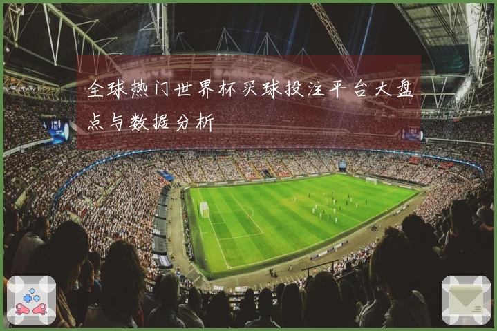 全球热门世界杯买球投注平台大盘点与数据分析