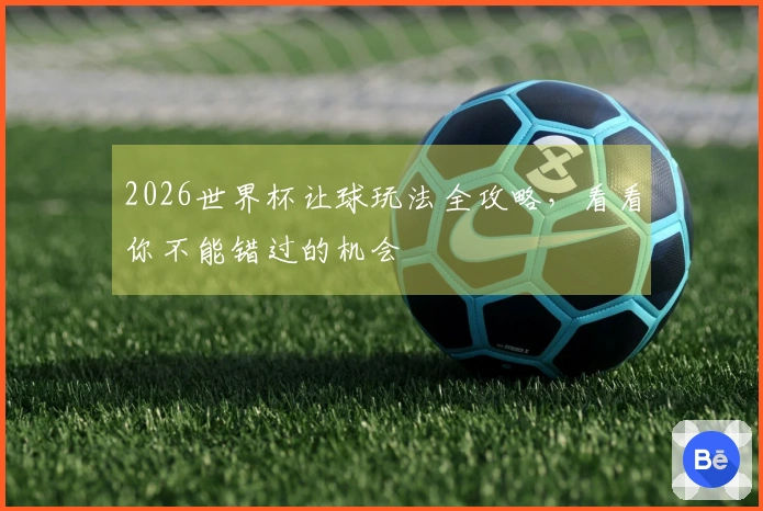 2026世界杯让球玩法全攻略，看看你不能错过的机会