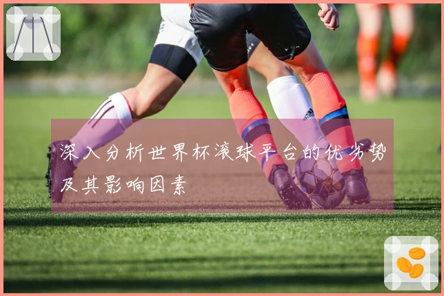 深入分析世界杯滚球平台的优劣势及其影响因素