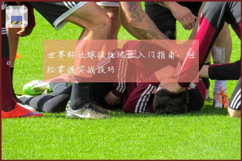 世界杯让球投注玩法入门指南，轻松掌握实战技巧