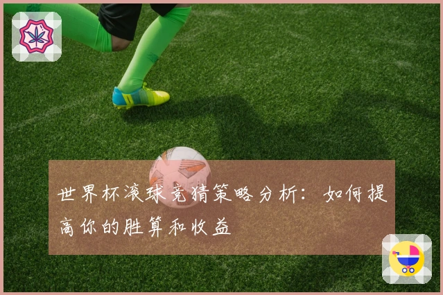 世界杯滚球竞猜策略分析：如何提高你的胜算和收益