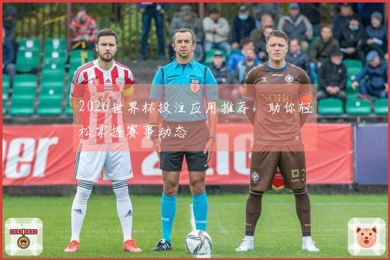 2026世界杯投注应用推荐，助你轻松掌握赛事动态