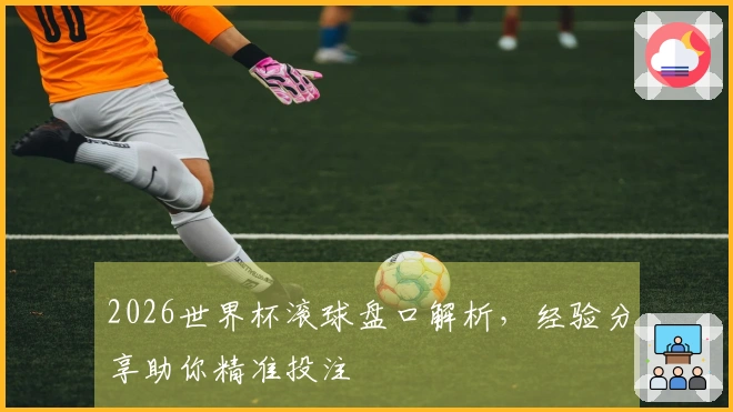 2026世界杯滚球盘口解析，经验分享助你精准投注