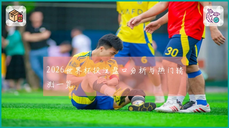 2026世界杯投注盘口分析与热门猜测一览