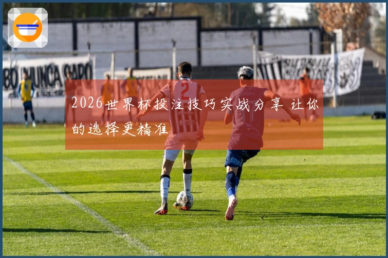 2026世界杯投注技巧实战分享 让你的选择更精准