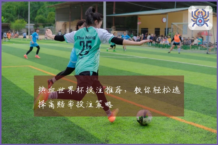 热血世界杯投注推荐，教你轻松选择高赔率投注策略