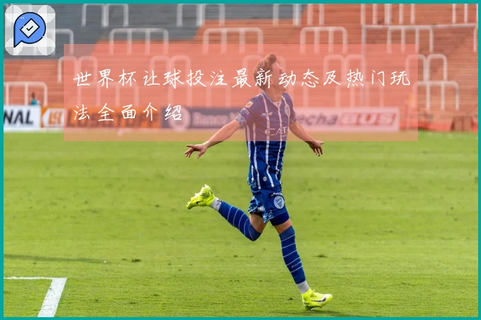 世界杯让球投注最新动态及热门玩法全面介绍