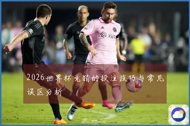2026世界杯竞猜的投注技巧与常见误区分析