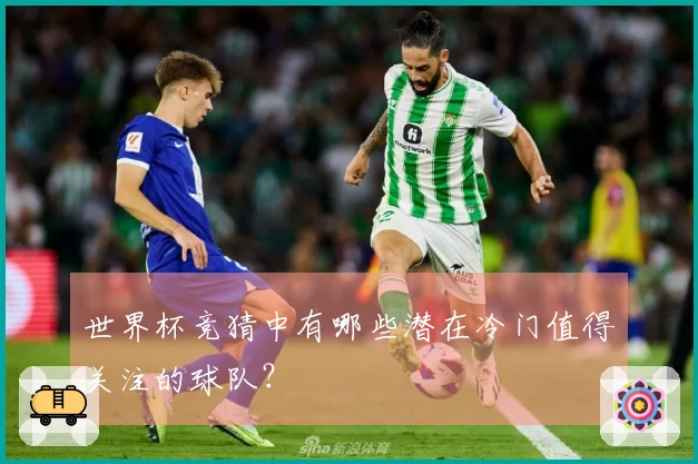 世界杯竞猜中有哪些潜在冷门值得关注的球队？