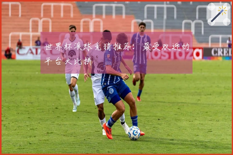 世界杯滚球竞猜推荐：最受欢迎的平台大比拼