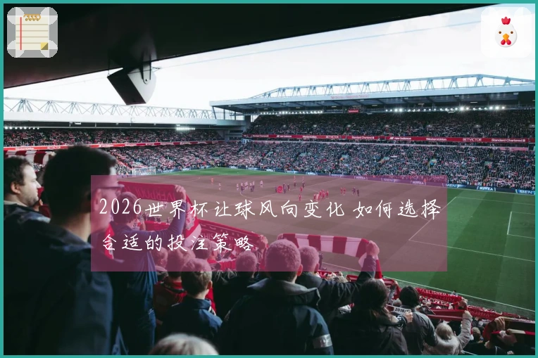2026世界杯让球风向变化 如何选择合适的投注策略
