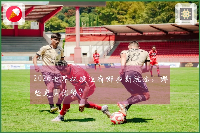 2026世界杯投注有哪些新玩法，哪些更具优势？