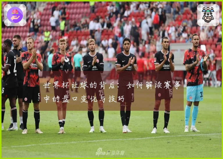 世界杯让球的背后：如何解读赛事中的盘口变化与技巧