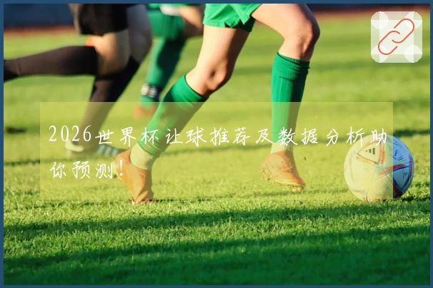 2026世界杯让球推荐及数据分析助你预测！