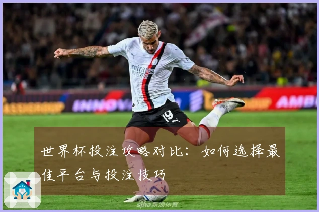 世界杯投注攻略对比：如何选择最佳平台与投注技巧