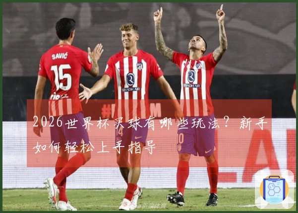2026世界杯买球有哪些玩法？新手如何轻松上手指导
