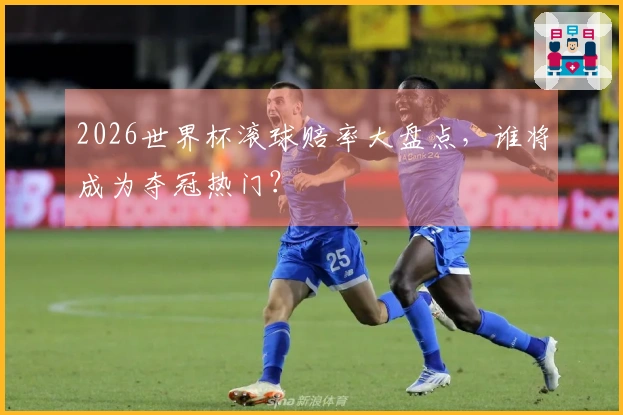 2026世界杯滚球赔率大盘点，谁将成为夺冠热门？
