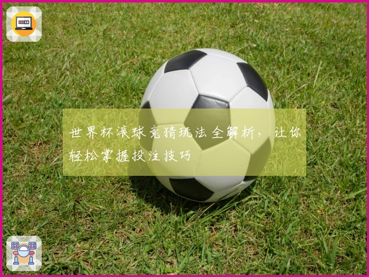 世界杯滚球竞猜玩法全解析，让你轻松掌握投注技巧