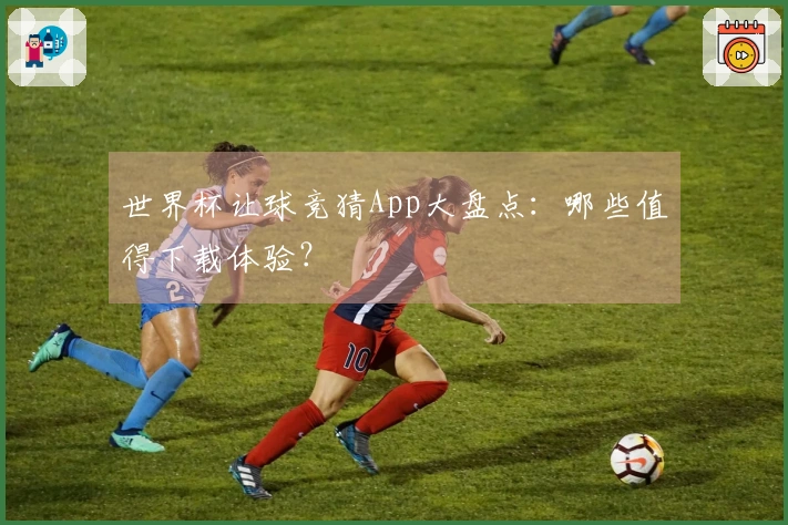 世界杯让球竞猜App大盘点：哪些值得下载体验？