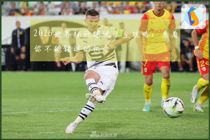 2026世界杯让球玩法全攻略，看看你不能错过的机会